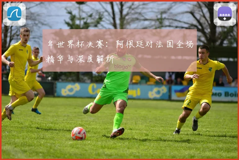 年世界杯决赛:阿根廷对法国全场精华与深度解析