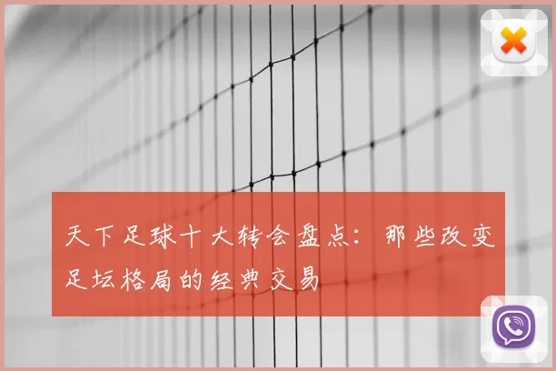 天下足球十大转会盘点：那些改变足坛格局的经典交易