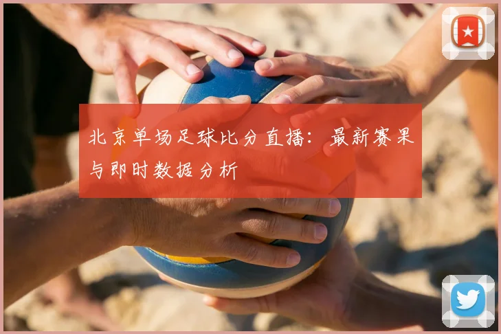 北京单场足球比分直播：最新赛果与即时数据分析